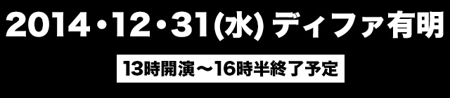2014・12・31(水)ディファ有明開場13時　開演14時